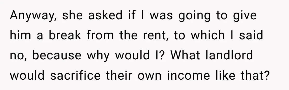 Anyway, she asked if I was going to give him a break from the rent, to which I said no, because why would I? What landlord would sacrifice their own...