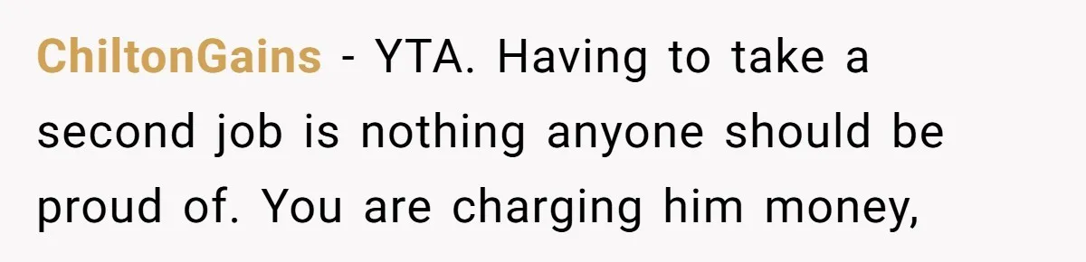 ChiltonGains − YTA. Having to take a second job is nothing anyone should be proud of. You are charging him money,