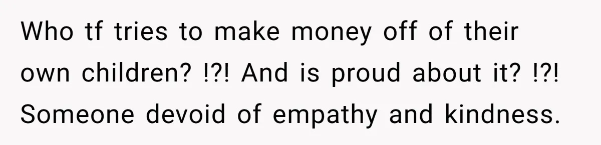 Who tf tries to make money off of their own children? !?! And is proud about it? !?! Someone devoid of empathy and kindness.