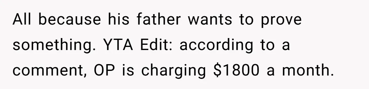 All because his father wants to prove something. YTA Edit: according to a comment, OP is charging $1800 a month.