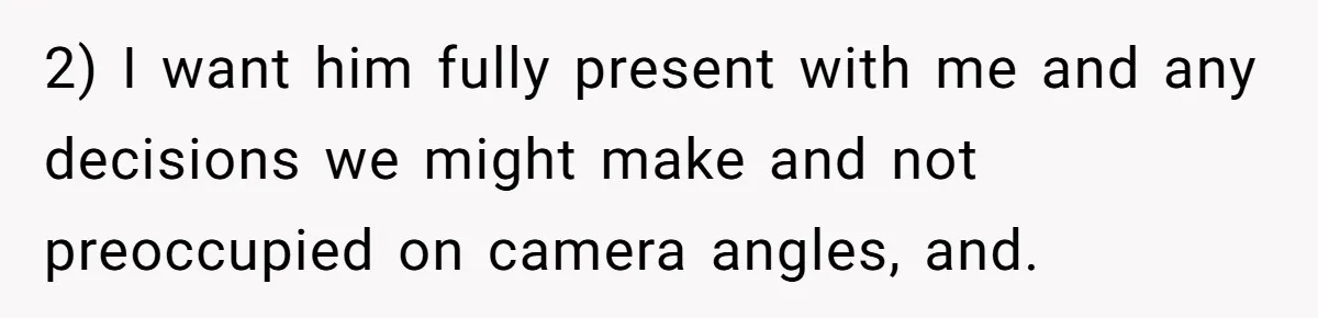 2) I want him fully present with me and any decisions we might make and not preoccupied on camera angles, and.