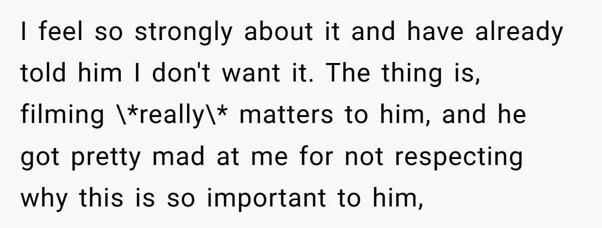 I feel so strongly about it and have already told him I don't want it. The thing is, filming \*really\* matters to him, and he got pretty mad at me...