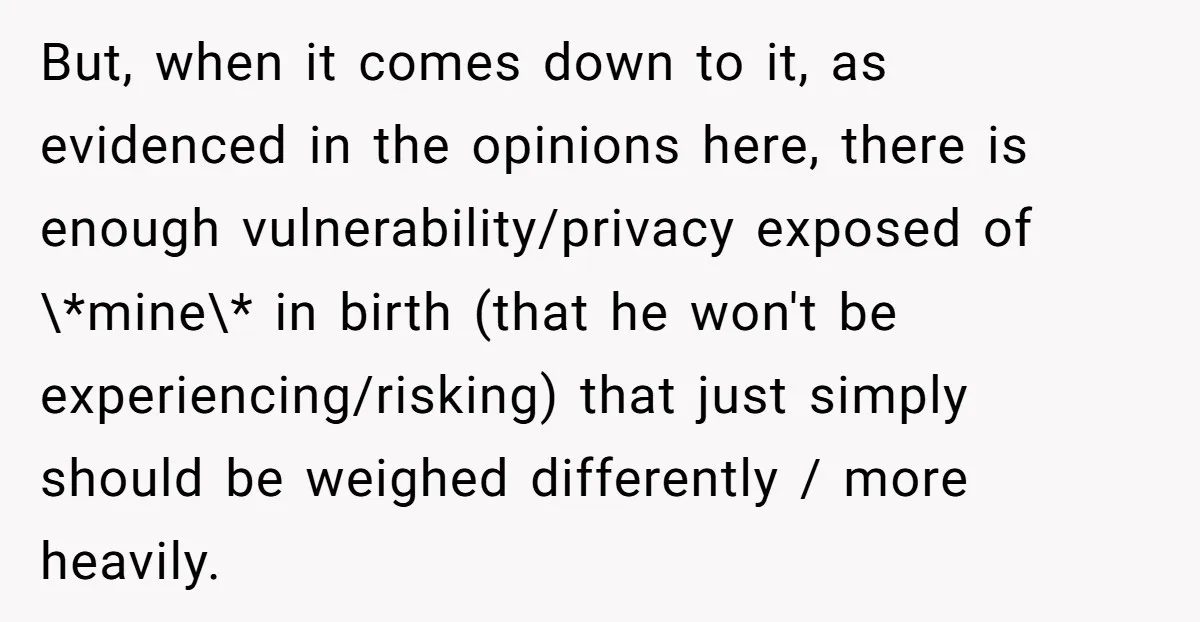 But, when it comes down to it, as evidenced in the opinions here, there is enough vulnerability/privacy exposed of \*mine\* in birth (that he won't be experiencing/risking) that just simply...