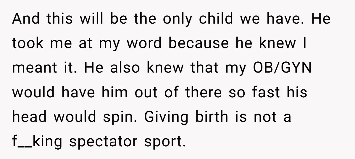 And this will be the only child we have. He took me at my word because he knew I meant it. He also knew that my OB/GYN would have him...
