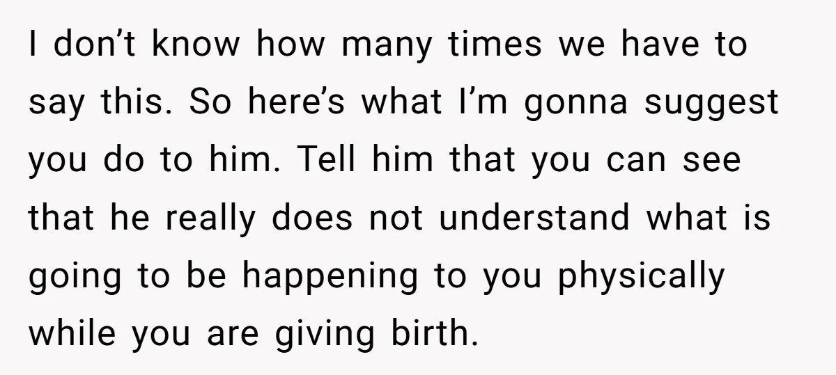 I don’t know how many times we have to say this. So here’s what I’m gonna suggest you do to him. Tell him that you can see that he really...