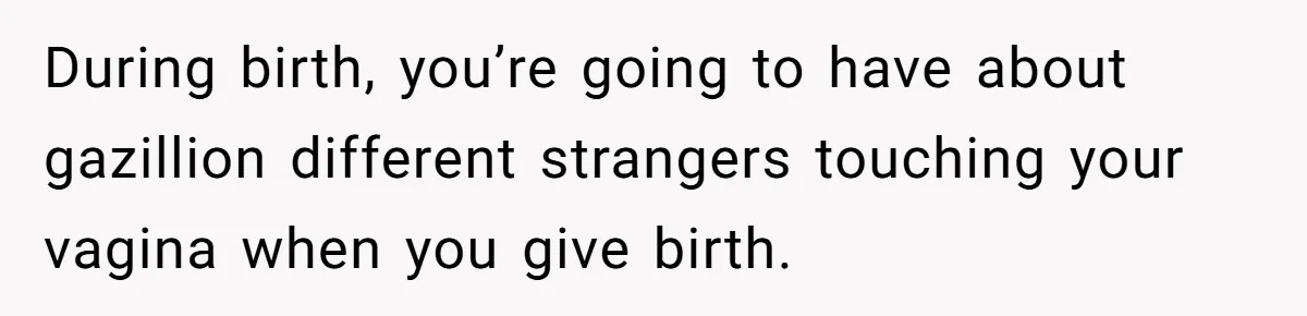 During birth, you’re going to have about gazillion different strangers touching your vagina when you give birth.