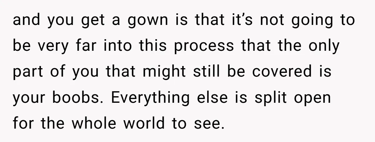and you get a gown is that it’s not going to be very far into this process that the only part of you that might still be covered is your...