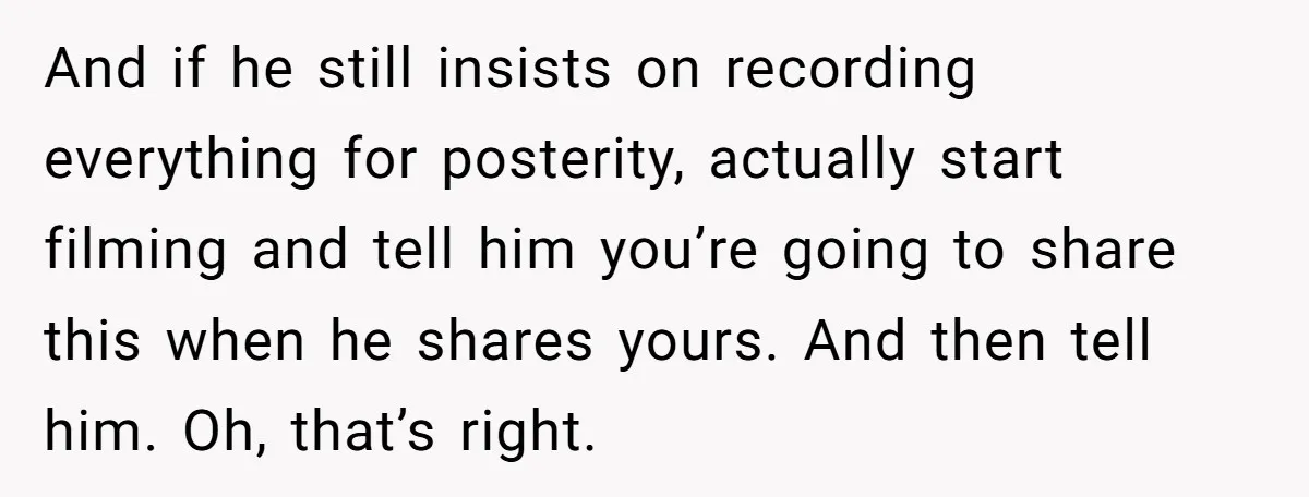 And if he still insists on recording everything for posterity, actually start filming and tell him you’re going to share this when he shares yours. And then tell him. Oh,...
