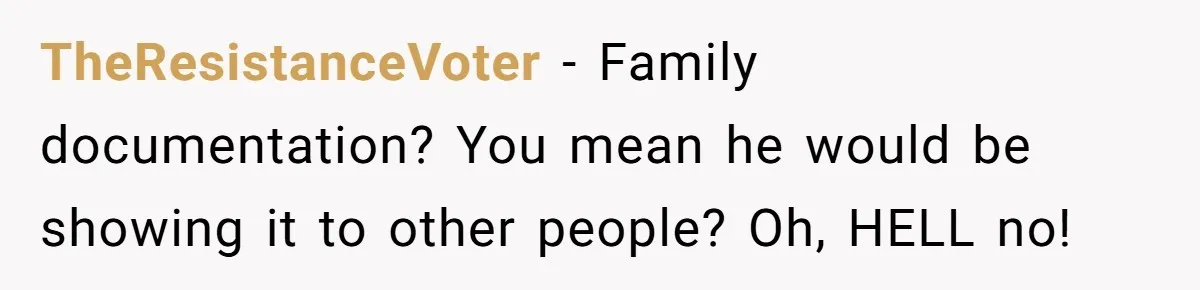 TheResistanceVoter − Family documentation? You mean he would be showing it to other people? Oh, HELL no!