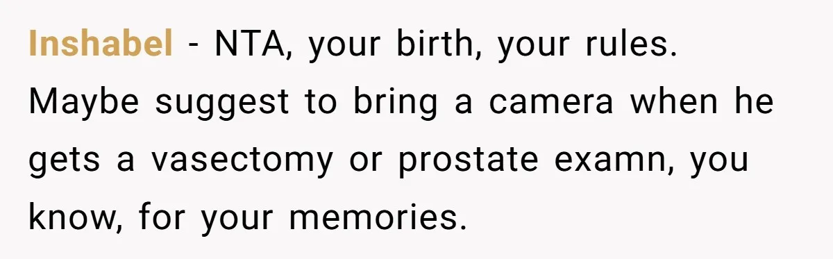 Inshabel − NTA, your birth, your rules. Maybe suggest to bring a camera when he gets a vasectomy or prostate examn, you know, for your memories.