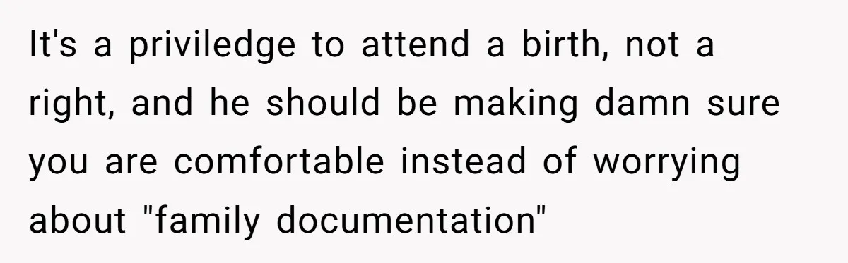 It's a priviledge to attend a birth, not a right, and he should be making damn sure you are comfortable instead of worrying about "family documentation"