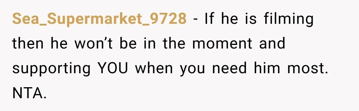 Sea_Supermarket_9728 − If he is filming then he won’t be in the moment and supporting YOU when you need him most. NTA.