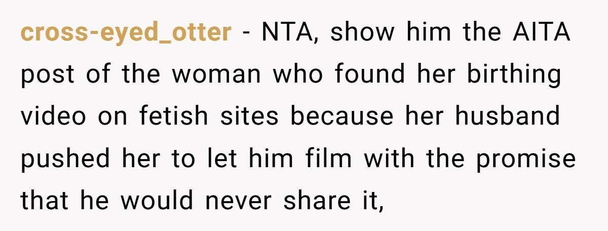 cross-eyed_otter − NTA, show him the AITA post of the woman who found her birthing video on fetish sites because her husband pushed her to let him film with the...