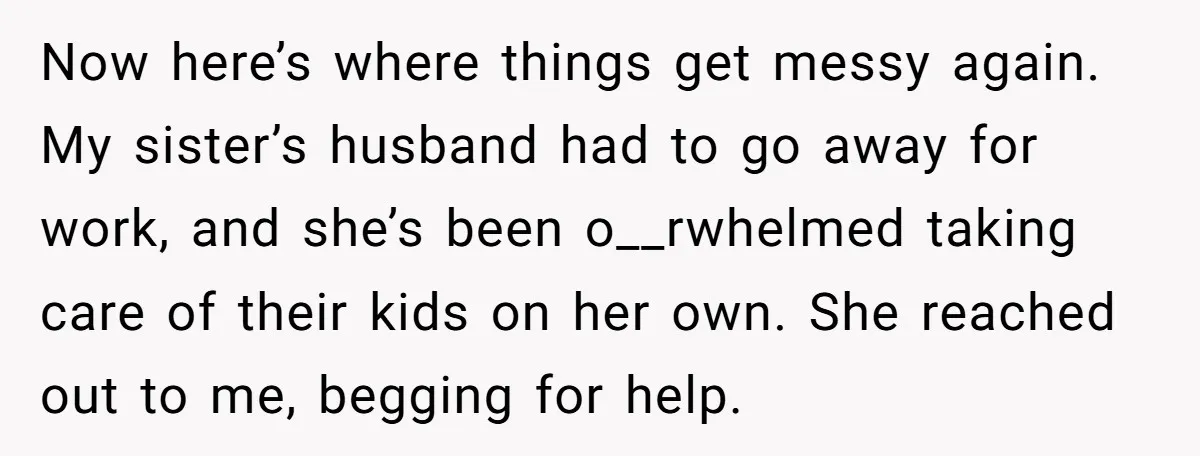 Now here’s where things get messy again. My sister’s husband had to go away for work, and she’s been o__rwhelmed taking care of their kids on her own. She reached...