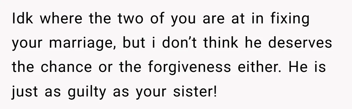 Idk where the two of you are at in fixing your marriage, but i don’t think he deserves the chance or the forgiveness either. He is just as guilty as...