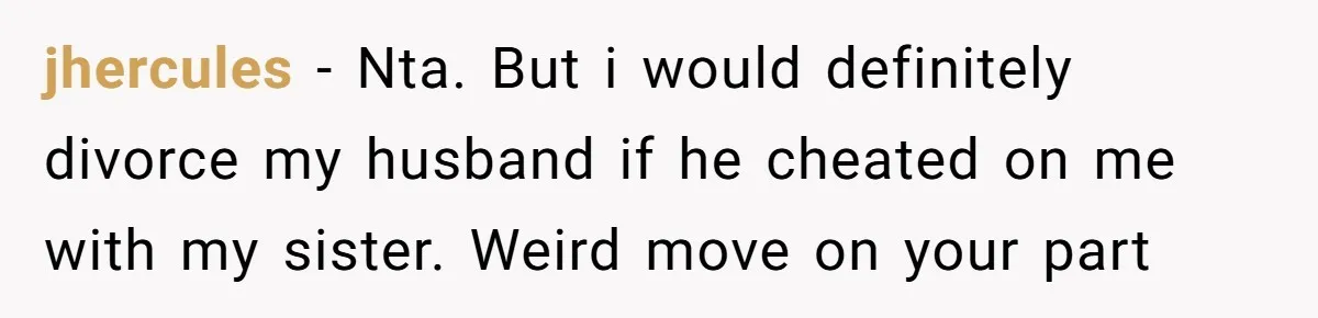 jhercules − Nta. But i would definitely divorce my husband if he cheated on me with my sister. Weird move on your part