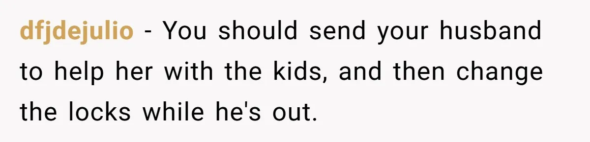 dfjdejulio − You should send your husband to help her with the kids, and then change the locks while he's out.