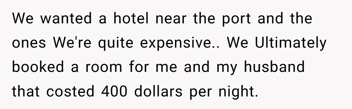 We wanted a hotel near the port and the ones We're quite expensive.. We Ultimately booked a room for me and my husband that costed 400 dollars per night.