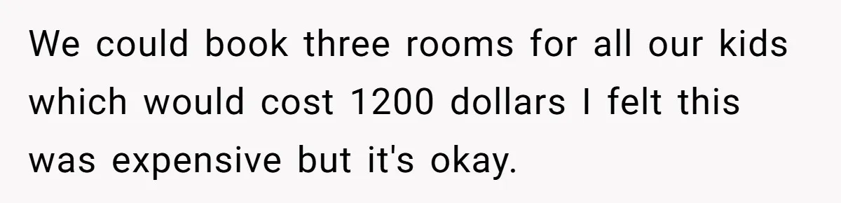 We could book three rooms for all our kids which would cost 1200 dollars I felt this was expensive but it's okay.