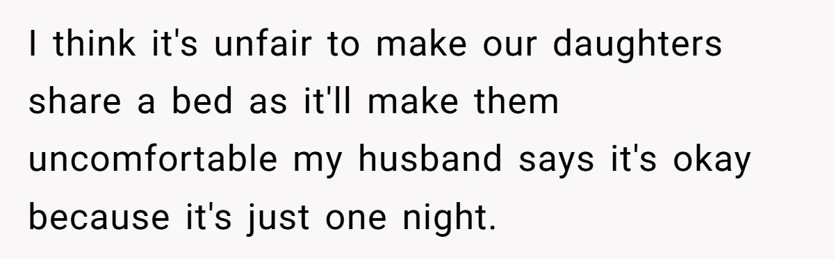 I think it's unfair to make our daughters share a bed as it'll make them uncomfortable my husband says it's okay because it's just one night.