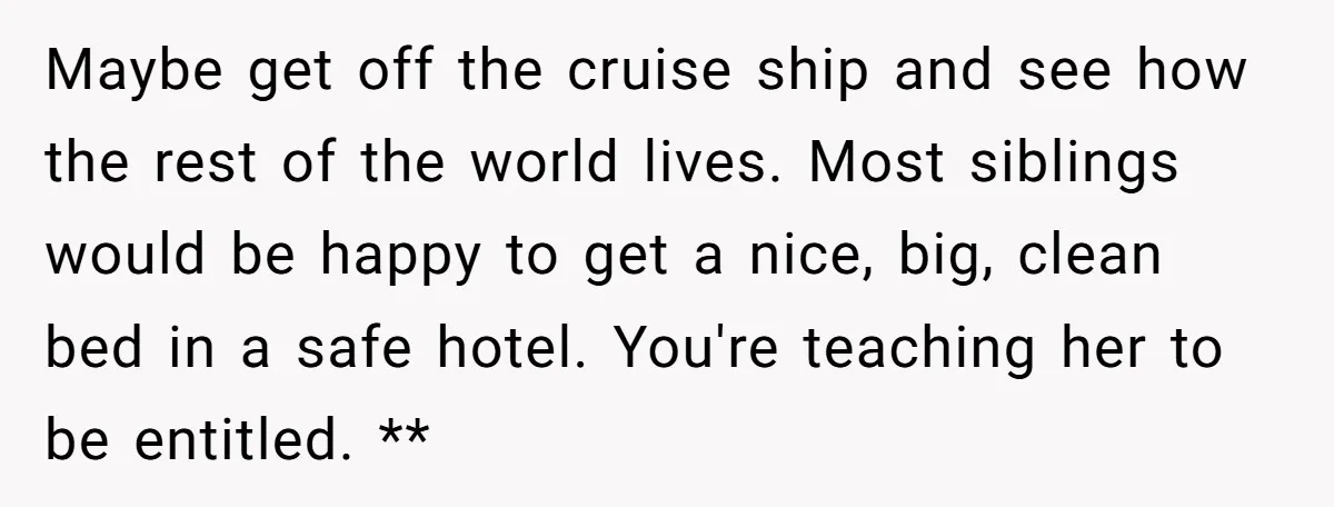 Maybe get off the cruise ship and see how the rest of the world lives. Most siblings would be happy to get a nice, big, clean bed in a safe...