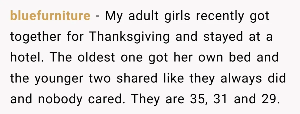 bluefurniture − My adult girls recently got together for Thanksgiving and stayed at a hotel. The oldest one got her own bed and the younger two shared like they always...