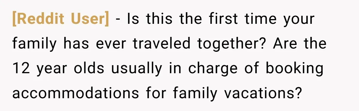 [Reddit User] − Is this the first time your family has ever traveled together? Are the 12 year olds usually in charge of booking accommodations for family vacations?