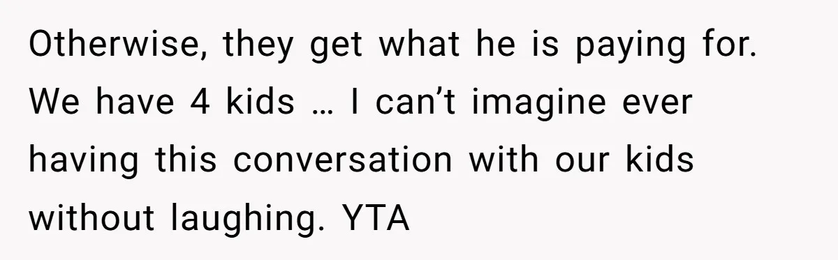 Otherwise, they get what he is paying for. We have 4 kids … I can’t imagine ever having this conversation with our kids without laughing. YTA