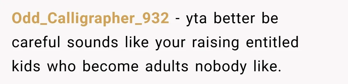 Odd_Calligrapher_932 − yta better be careful sounds like your raising entitled kids who become adults nobody like.