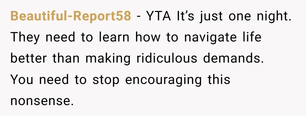 Beautiful-Report58 − YTA It’s just one night. They need to learn how to navigate life better than making ridiculous demands. You need to stop encouraging this nonsense.