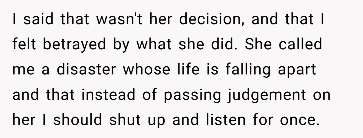 I said that wasn't her decision, and that I felt betrayed by what she did. She called me a disaster whose life is falling apart and that instead of passing...