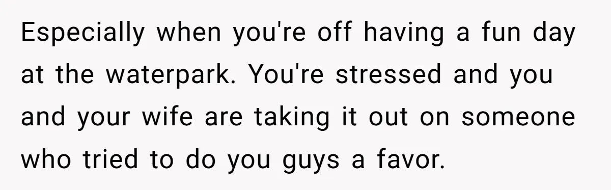 Especially when you're off having a fun day at the waterpark. You're stressed and you and your wife are taking it out on someone who tried to do you guys...