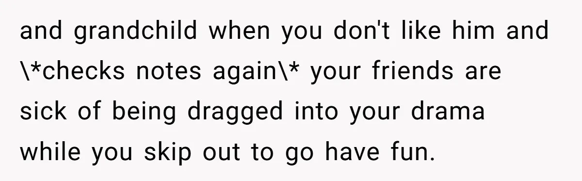 and grandchild when you don't like him and \*checks notes again\* your friends are sick of being dragged into your drama while you skip out to go have fun.