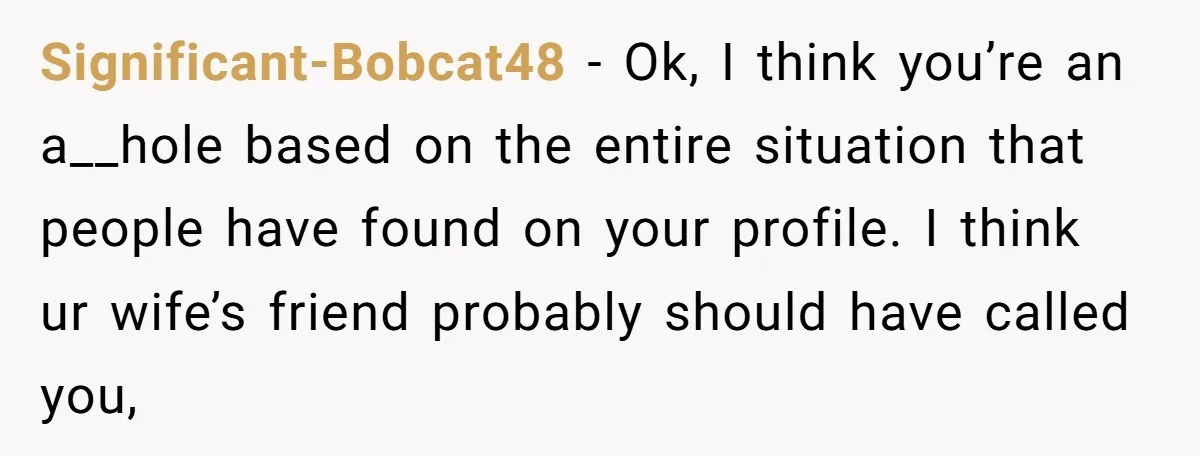 Significant-Bobcat48 − Ok, I think you’re an a__hole based on the entire situation that people have found on your profile. I think ur wife’s friend probably should have called you,