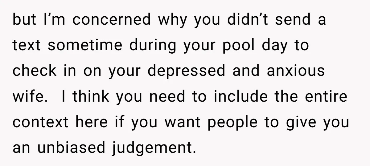 but I’m concerned why you didn’t send a text sometime during your pool day to check in on your depressed and anxious wife. I think you need to include the...