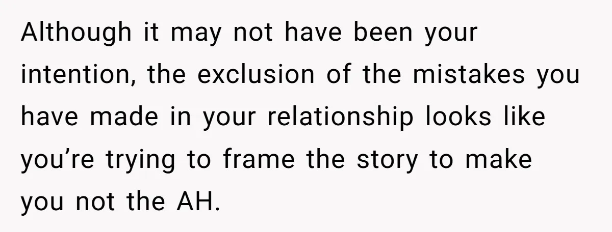 Although it may not have been your intention, the exclusion of the mistakes you have made in your relationship looks like you’re trying to frame the story to make you...