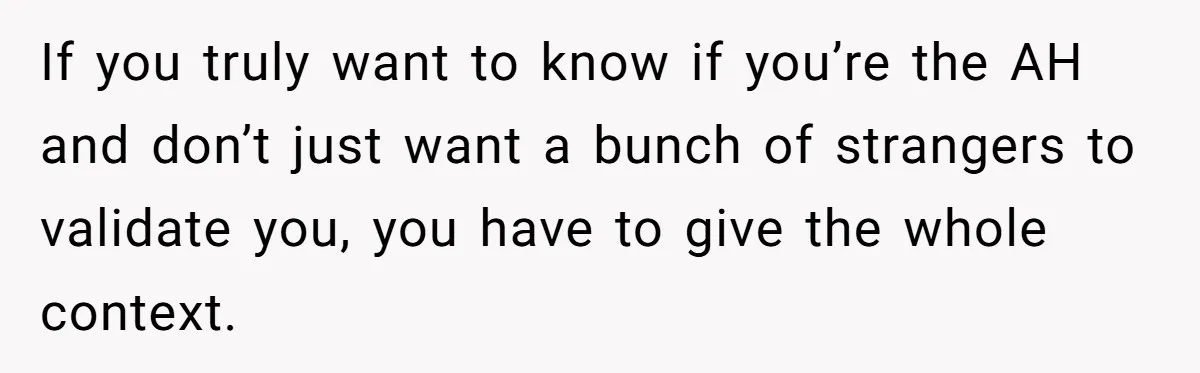 If you truly want to know if you’re the AH and don’t just want a bunch of strangers to validate you, you have to give the whole context.