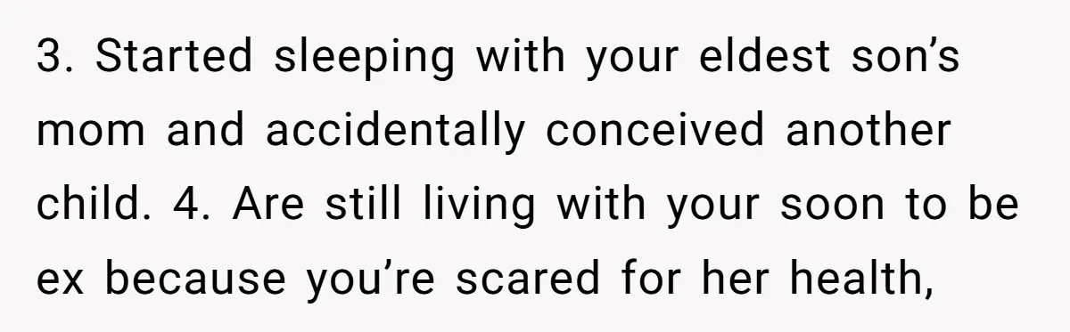 3. Started sleeping with your eldest son’s mom and accidentally conceived another child. 4. Are still living with your soon to be ex because you’re scared for her health,