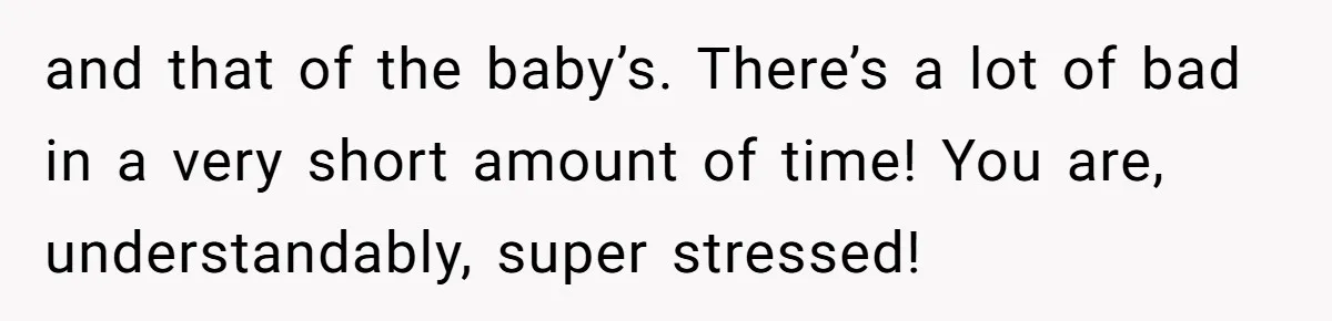 and that of the baby’s. There’s a lot of bad in a very short amount of time! You are, understandably, super stressed!
