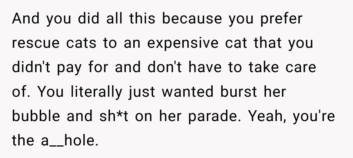 And you did all this because you prefer rescue cats to an expensive cat that you didn't pay for and don't have to take care of. You literally just wanted...