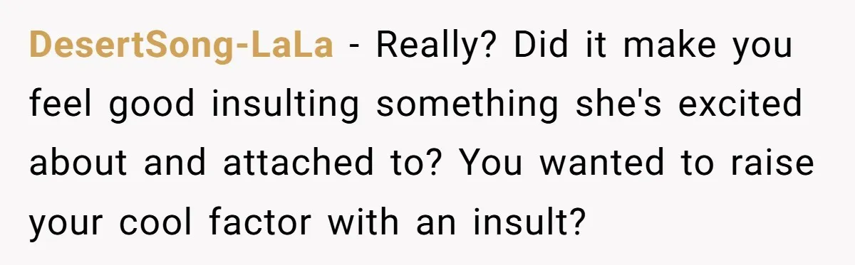 DesertSong-LaLa − Really? Did it make you feel good insulting something she's excited about and attached to? You wanted to raise your cool factor with an insult?