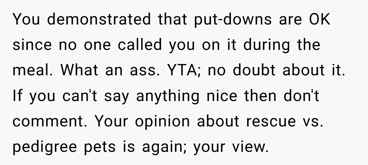 You demonstrated that put-downs are OK since no one called you on it during the meal. What an ass. YTA; no doubt about it. If you can't say anything nice...