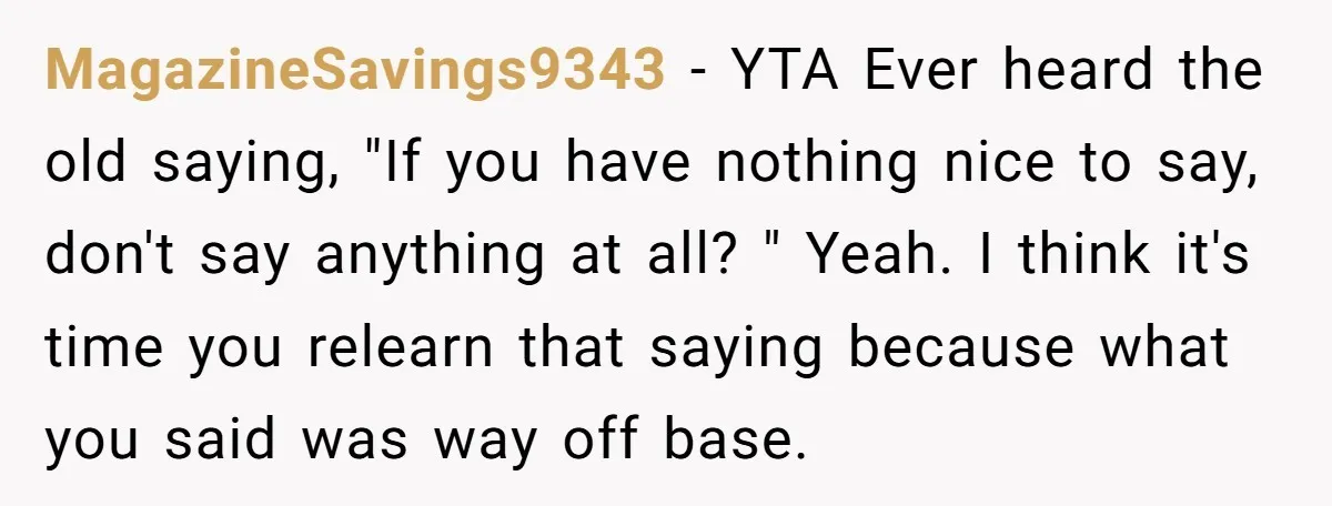 MagazineSavings9343 − YTA Ever heard the old saying, "If you have nothing nice to say, don't say anything at all? " Yeah. I think it's time you relearn that saying...
