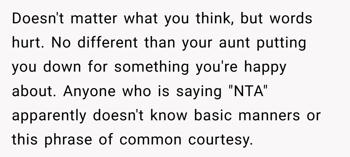 Doesn't matter what you think, but words hurt. No different than your aunt putting you down for something you're happy about. Anyone who is saying "NTA" apparently doesn't know basic...