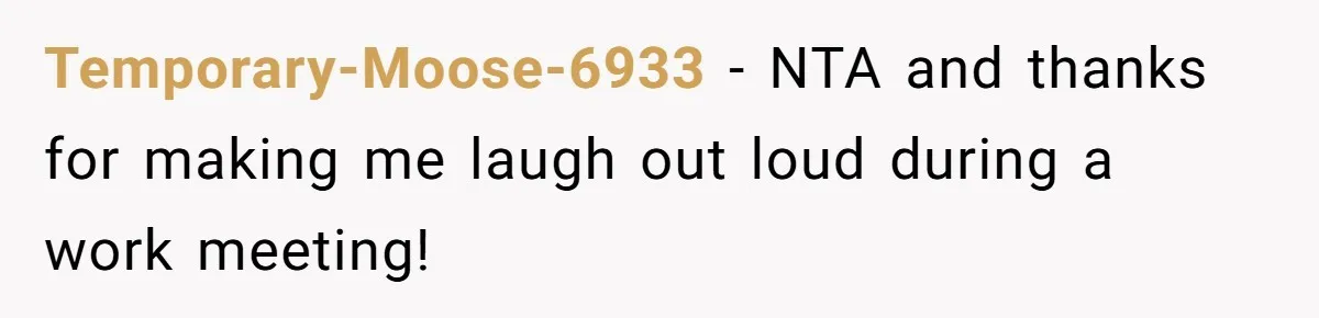 Temporary-Moose-6933 − NTA and thanks for making me laugh out loud during a work meeting!
