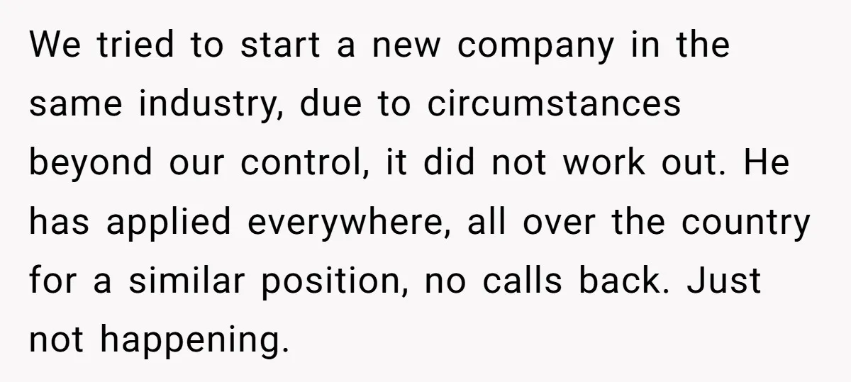 We tried to start a new company in the same industry, due to circumstances beyond our control, it did not work out. He has applied everywhere, all over the country...