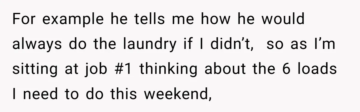For example he tells me how he would always do the laundry if I didn’t, so as I’m sitting at job #1 thinking about the 6 loads I need to...