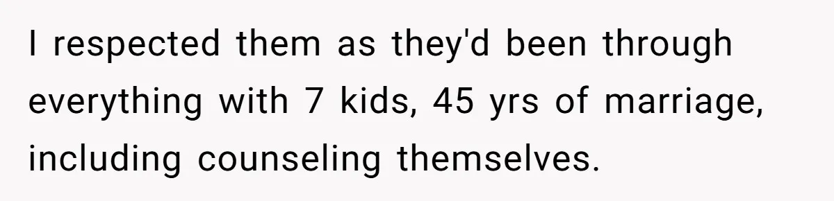 I respected them as they'd been through everything with 7 kids, 45 yrs of marriage, including counseling themselves.