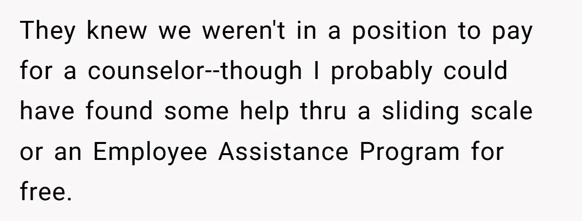 They knew we weren't in a position to pay for a counselor--though I probably could have found some help thru a sliding scale or an Employee Assistance Program for free.