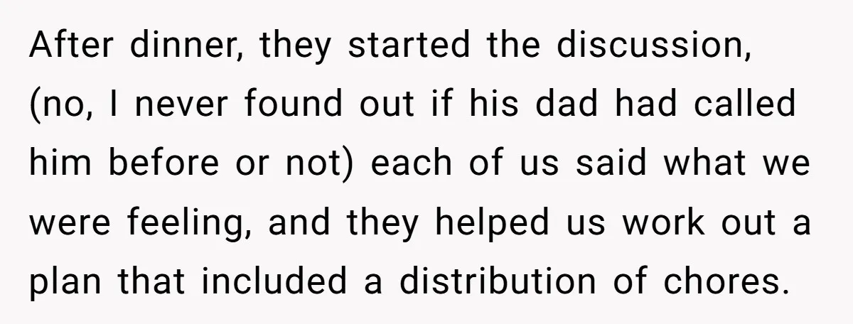 After dinner, they started the discussion, (no, I never found out if his dad had called him before or not) each of us said what we were feeling, and they...